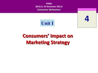 PIMG
     (M.B.A.-III Semester 2011)
      Consumer Behaviour




          Unit I
                                  4
Consumers’ Impact on
 Marketing Strategy
 