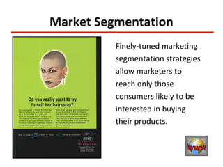 Market Segmentation
          Finely-tuned marketing
          segmentation strategies
          allow marketers to
          reach only those
          consumers likely to be
          interested in buying
          their products.
 