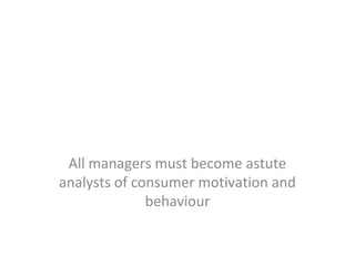 All managers must become astute
analysts of consumer motivation and
              behaviour
 