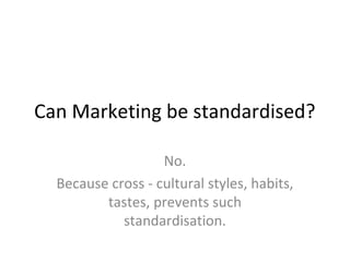 Can Marketing be standardised?

                   No.
  Because cross - cultural styles, habits,
         tastes, prevents such
            standardisation.
 