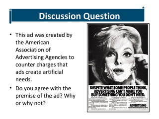 Discussion Question
• This ad was created by
  the American
  Association of
  Advertising Agencies to
  counter charges that
  ads create artificial
  needs.
• Do you agree with the
  premise of the ad? Why
  or why not?
 