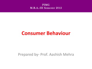 PIMG
      M.B.A.-III Semester 2012




  Consumer Behaviour


Prepared by- Prof. Aashish Mehra
 