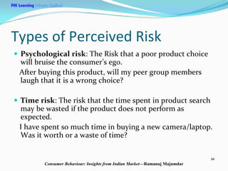 PHI Learning

Types of Perceived Risk
Psychological risk: The Risk that a poor product choice 
will bruise the consumer’s ...