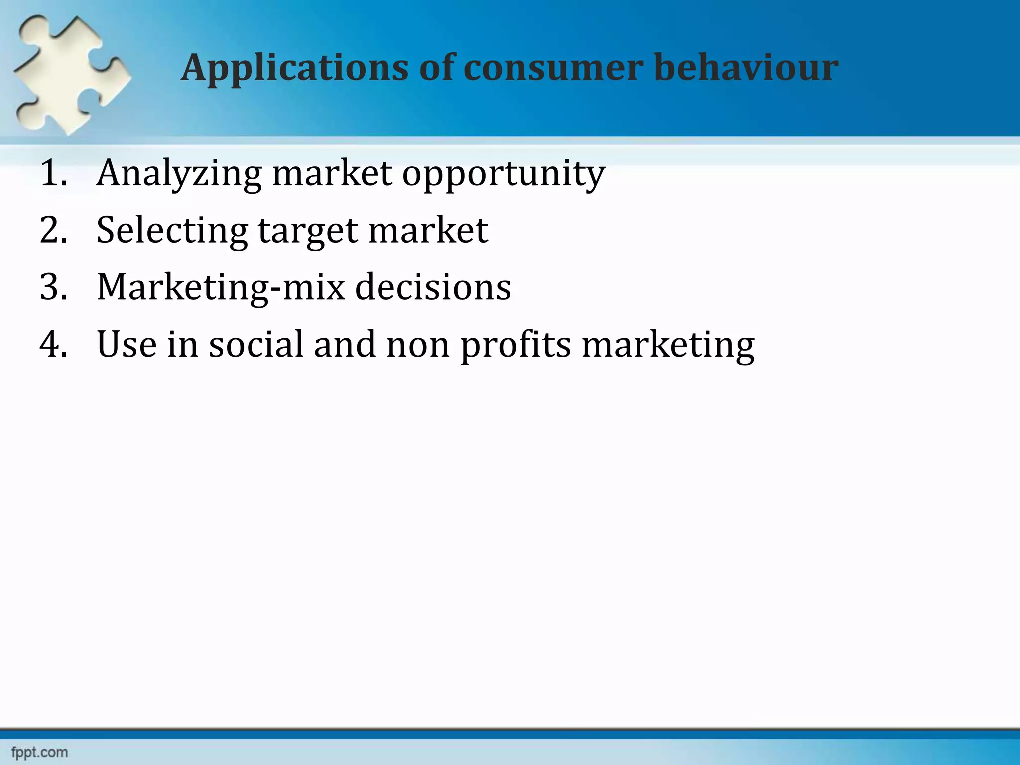 Applications of consumer behaviour
1. Analyzing market opportunity
2. Selecting target market
3. Marketing-mix decisions
4. Use in social and non profits marketing
 
