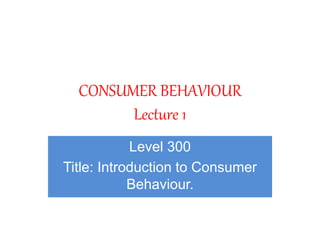 CONSUMER BEHAVIOUR
Lecture 1
Level 300
Title: Introduction to Consumer
Behaviour.
 