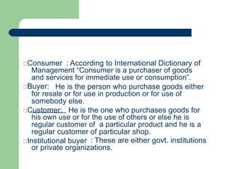 Consumer : According to International Dictionary of
Management “Consumer is a purchaser of goods
and services for immediat...