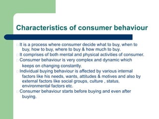 Characteristics of consumer behaviour
It is a process where consumer decide what to buy, when to
buy, how to buy, where to...