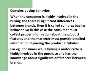 2) Variety seeking behavior:-
In this case consumer involvement is low while
buying the product but there are significant
...