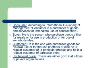 Consumer: According to International Dictionary of
Management “Consumer is a purchaser of goods
and services for immediate...
