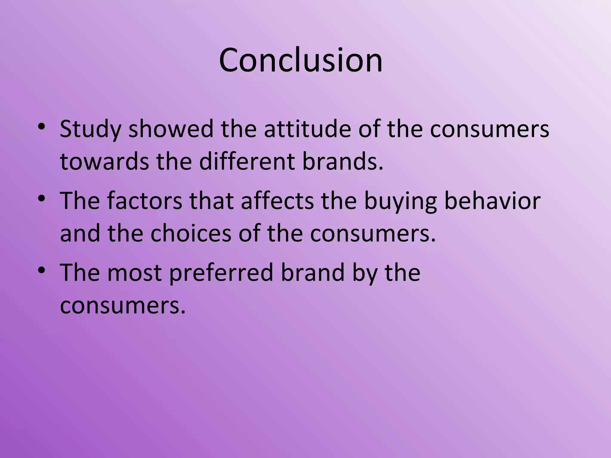 Conclusion
• Study showed the attitude of the consumers
towards the different brands.
• The factors that affects the buying behavior
and the choices of the consumers.
• The most preferred brand by the
consumers.