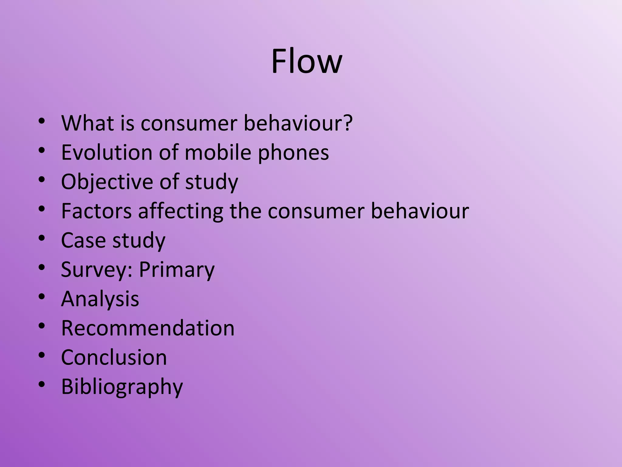 Flow
•
•
•
•
•
•
•
•
•
•
What is consumer behaviour?
Evolution of mobile phones
Objective of study
Factors affecting the consumer behaviour
Case study
Survey: Primary
Analysis
Recommendation
Conclusion
Bibliography