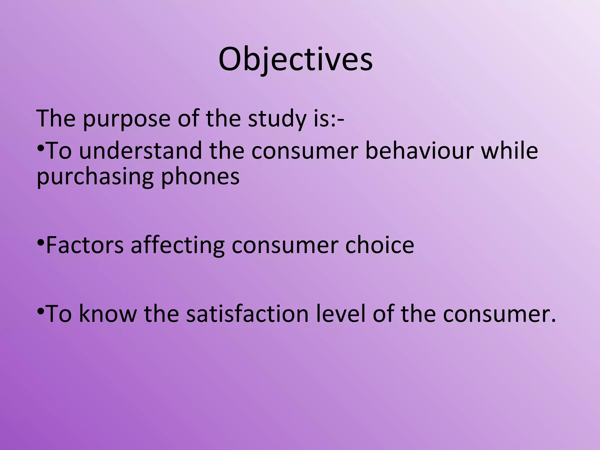 Objectives
The purpose of the study is:•To understand the consumer behaviour while
purchasing phones
•Factors affecting consumer choice
•To know the satisfaction level of the consumer.