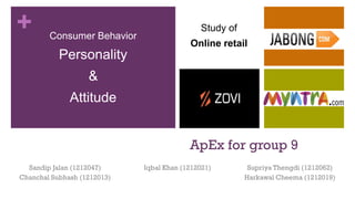 +
ApEx for group 9
Iqbal Khan (1212021) Supriya Thengdi (1212062)
Harkawal Cheema (1212019)
Sandip Jalan (1212047)
Chanchal Subhash (1212013)
Consumer Behavior
Personality
&
Attitude
Study of
Online retail Jabong
 
