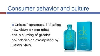 Consumer behavior and culture
 Unisex fragrances, indicating
new views on sex roles
and a blurring of gender
boundaries as exemplified by
Calvin Klein.
 