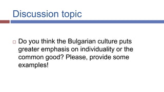 Discussion topic
 Do you think the Bulgarian culture puts
greater emphasis on individuality or the
common good? Please, provide some
examples!
 