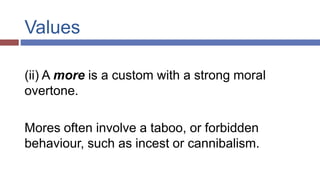Values
(ii) A more is a custom with a strong moral
overtone.
Mores often involve a taboo, or forbidden
behaviour, such as incest or cannibalism.
 