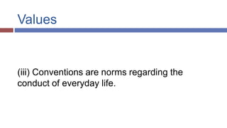 Values
(iii) Conventions are norms regarding the
conduct of everyday life.
 