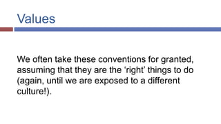Values
We often take these conventions for granted,
assuming that they are the ‘right’ things to do
(again, until we are exposed to a different
culture!).
 