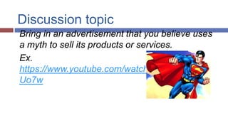Discussion topic
Bring in an advertisement that you believe uses
a myth to sell its products or services.
Ex.
https://www.youtube.com/watch?v=eESumSC
Uo7w
 
