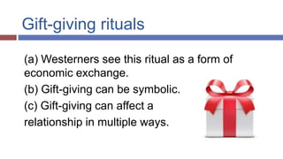Gift-giving rituals
(a) Westerners see this ritual as a form of
economic exchange.
(b) Gift-giving can be symbolic.
(c) Gift-giving can affect a
relationship in multiple ways.
 