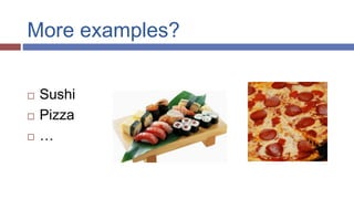 More examples?
 Sushi
 Pizza
 …
 