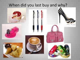 When did you last buy and why?
 