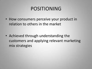 POSITIONING
• How consumers perceive your product in
  relation to others in the market

• Achieved through understanding the
  customers and applying relevant marketing
  mix strategies
 