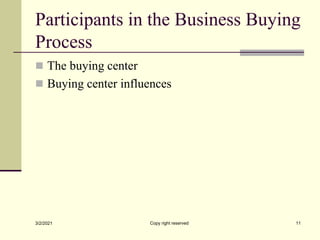 Participants in the Business Buying
Process
 The buying center
 Buying center influences
3/2/2021 Copy right reserved 11
 