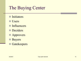 The Buying Center
 Initiators
 Users
 Influencers
 Deciders
 Approvers
 Buyers
 Gatekeepers
3/2/2021 Copy right reserved 13
 