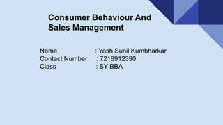 Consumer Behaviour And
Sales Management
Name : Yash Sunil Kumbharkar
Contact Number : 7218912390
Class : SY BBA
 
