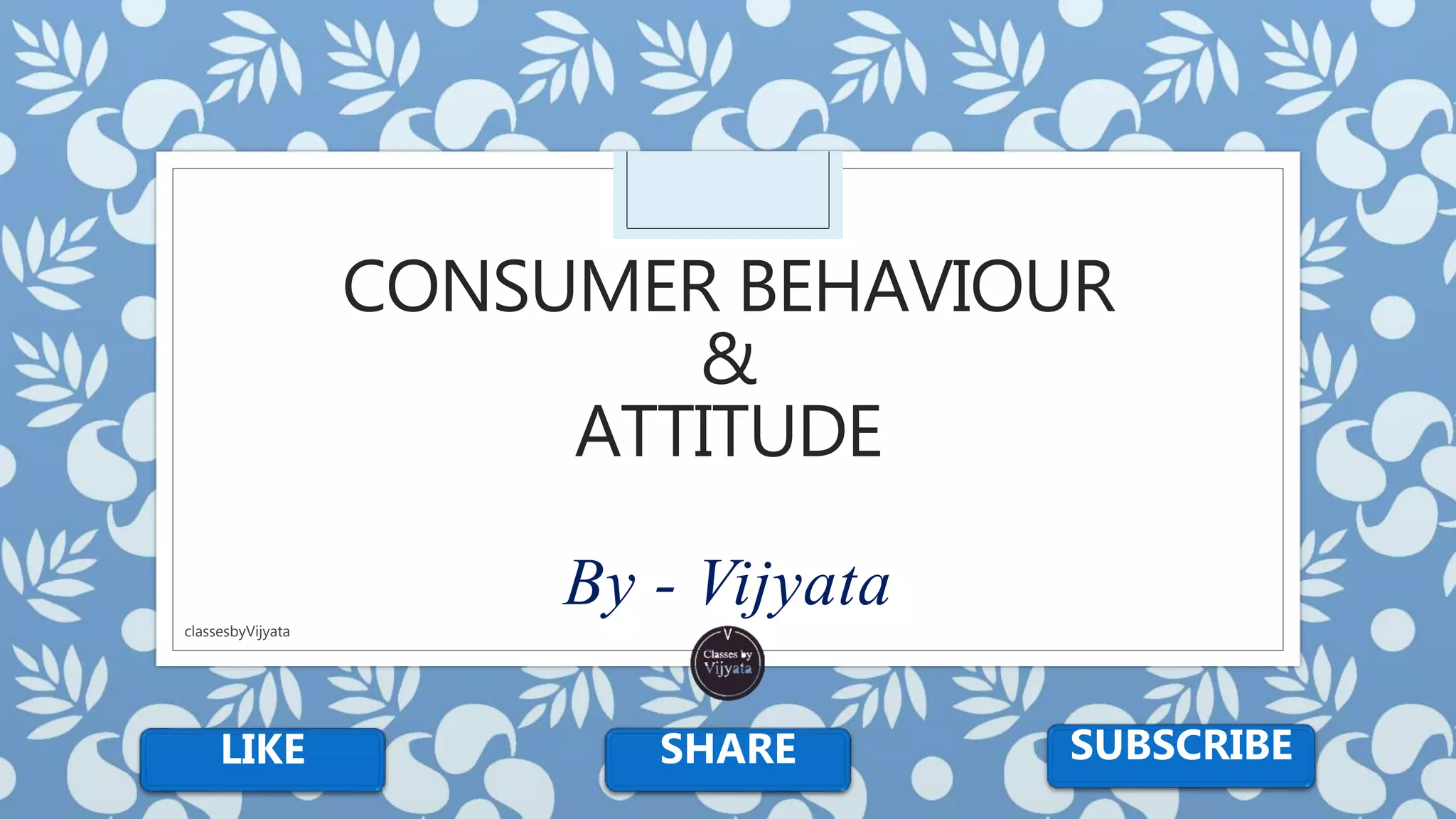 CONSUMER BEHAVIOUR
&
ATTITUDE
By - Vijyata
LIKE SHARE SUBSCRIBE
classesbyVijyata
 