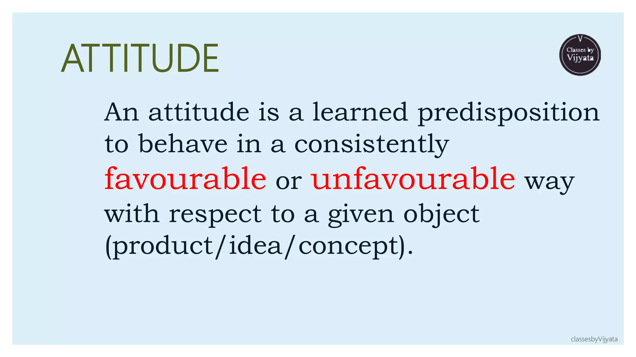 ATTITUDE
An attitude is a learned predisposition
to behave in a consistently
favourable or unfavourable way
with respect to a given object
(product/idea/concept).
classesbyVijyata
 