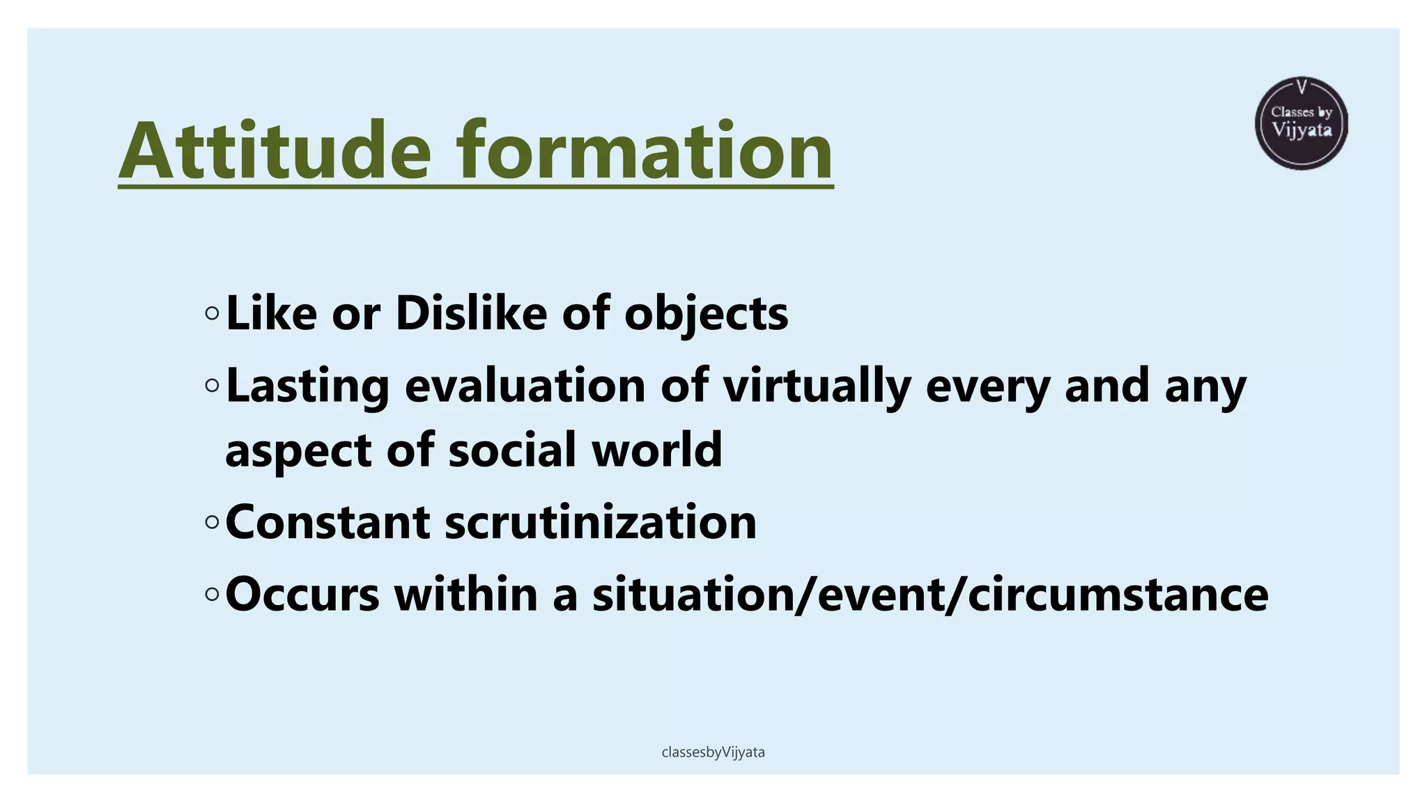 ◦Like or Dislike of objects
◦Lasting evaluation of virtually every and any
aspect of social world
◦Constant scrutinization
◦Occurs within a situation/event/circumstance
Attitude formation
classesbyVijyata
 
