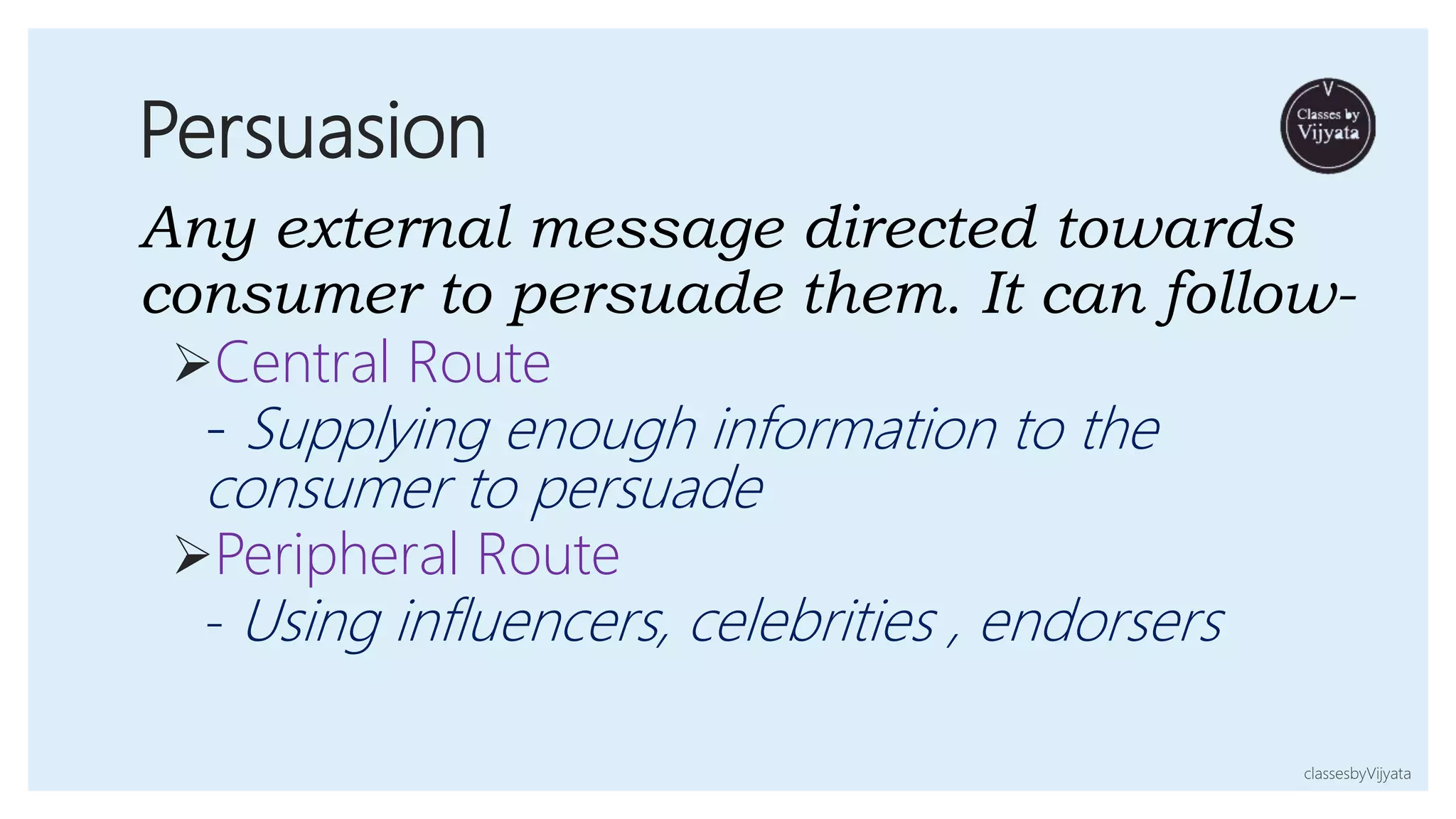 Persuasion
Any external message directed towards
consumer to persuade them. It can follow-
Central Route
- Supplying enough information to the
consumer to persuade
Peripheral Route
- Using influencers, celebrities , endorsers
classesbyVijyata
 