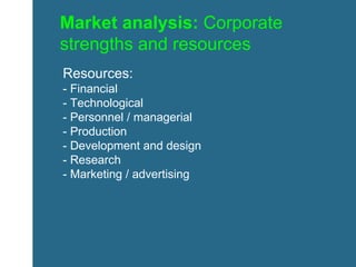 Market analysis:  Corporate strengths and resources Resources: - Financial - Technological - Personnel / managerial  - Production - Development and design - Research  - Marketing / advertising 
