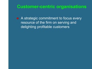 Customer-centric organisations A strategic commitment to focus every resource of the firm on serving and delighting profitable customers 