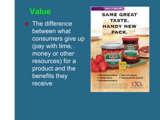 Value The difference between what consumers give up (pay with time, money or other resources) for a product and the benefits they receive 