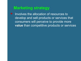 Marketing strategy Involves the allocation of resources to develop and sell products or services that consumers will perceive to provide more  value  than competitive products or services 