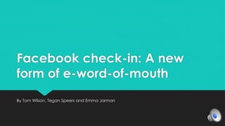 Facebook check-in: A new 
form of e-word-of-mouth 
By Tom Wilson, Tegan Speers and Emma Jarman 
 
