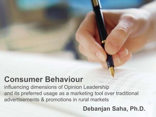Consumer Behaviour
influencing dimensions of Opinion Leadership
and its preferred usage as a marketing tool over traditional
advertisements & promotions in rural markets
Debanjan Saha, Ph.D.
 