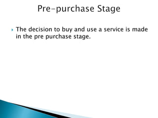  The decision to buy and use a service is made
in the pre purchase stage.
 
