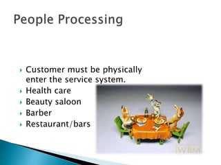  Customer must be physically
enter the service system.
 Health care
 Beauty saloon
 Barber
 Restaurant/bars
 
