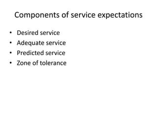 Components of service expectations
• Desired service
• Adequate service
• Predicted service
• Zone of tolerance
 