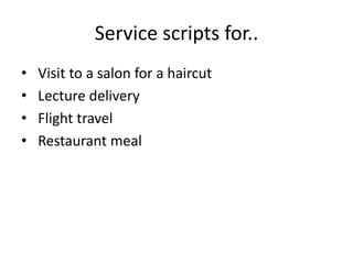 Service scripts for..
• Visit to a salon for a haircut
• Lecture delivery
• Flight travel
• Restaurant meal
 