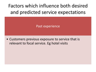 Factors which influence both desired
and predicted service expectations
Past experience
• Customers previous exposure to s...