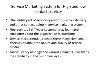 Service Marketing system for High and low
contact services
• The visible part of service operations ,service delivery
and ...
