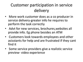 Customer participation in service
delivery
• More work customer does as a co producer in
service delivery-greater info he ...