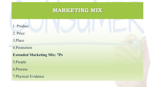 MARKETING MIX
1. Product
2. Price
3.Place
4.Promotion
Extended Marketing Mix: 7Ps
5.People
6.Process
7.Physical Evidence
 