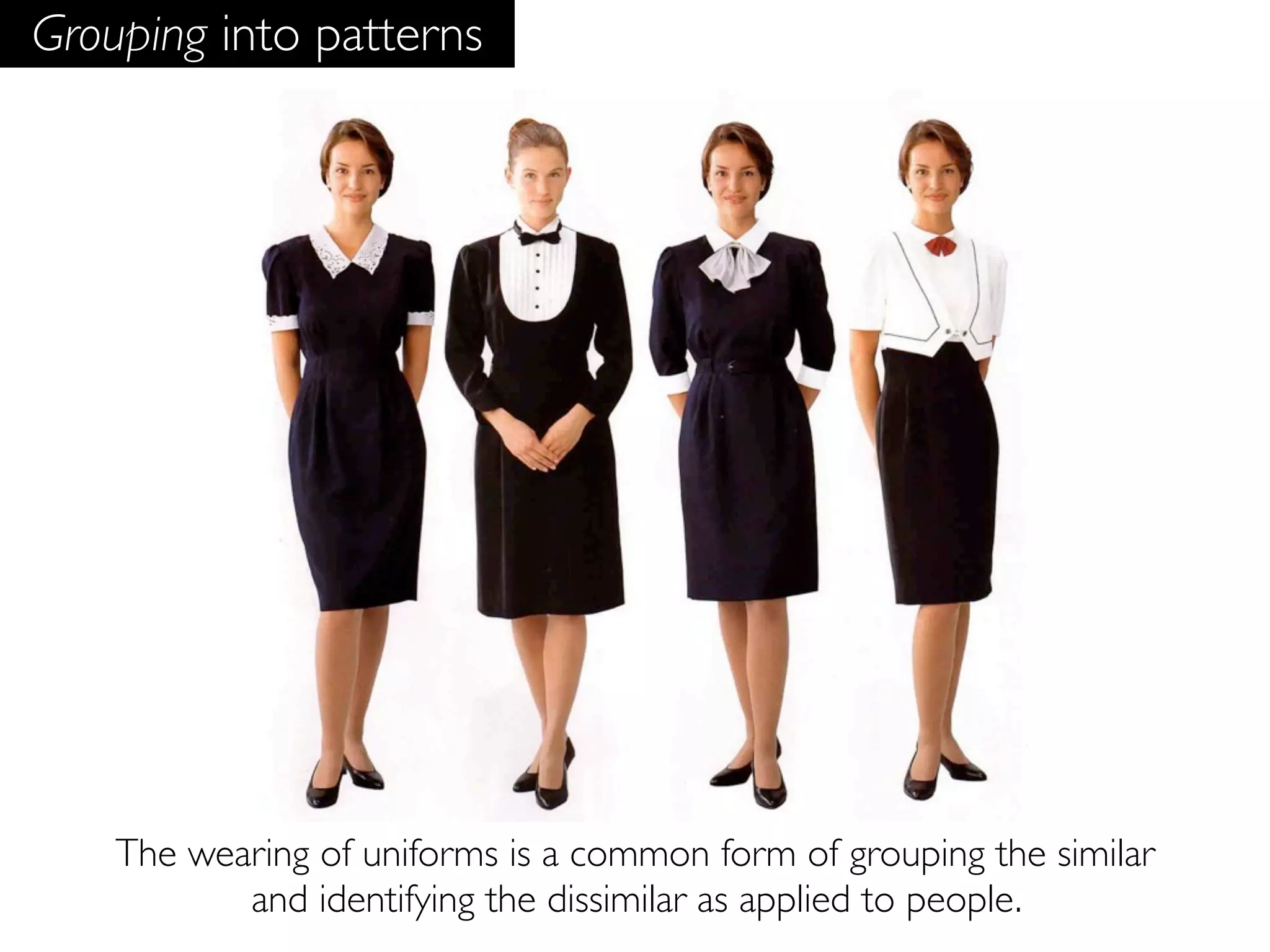 Grouping into patterns




    The wearing of uniforms is a common form of grouping the similar
           and identifying the dissimilar as applied to people.
 