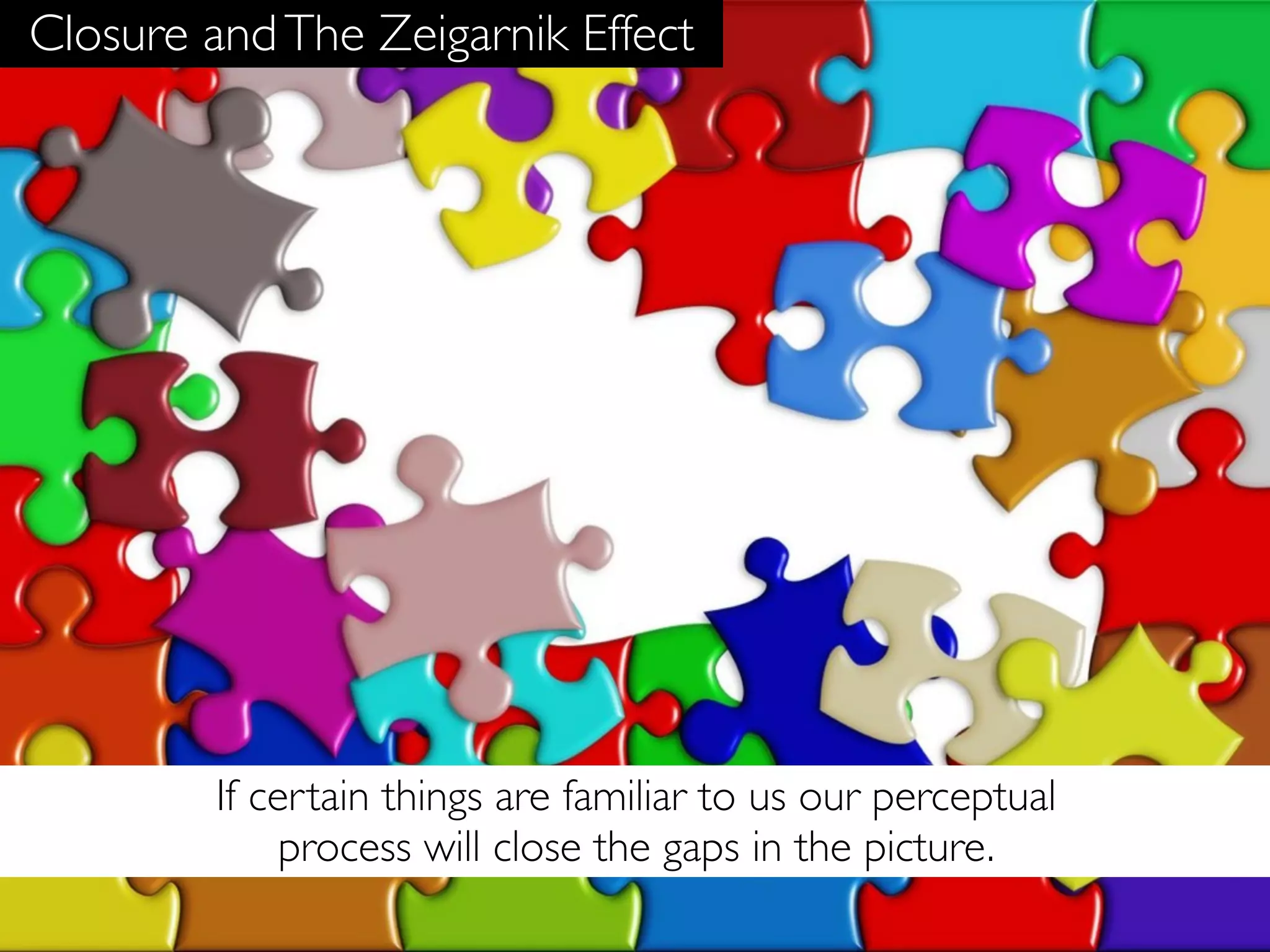 Closure and The Zeigarnik Effect




        If certain things are familiar to us our perceptual
             process will close the gaps in the picture.
 